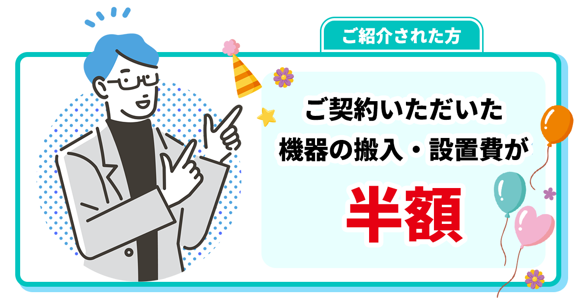 ご紹介された方  ご契約いただいた機器の搬入・設置費が半額